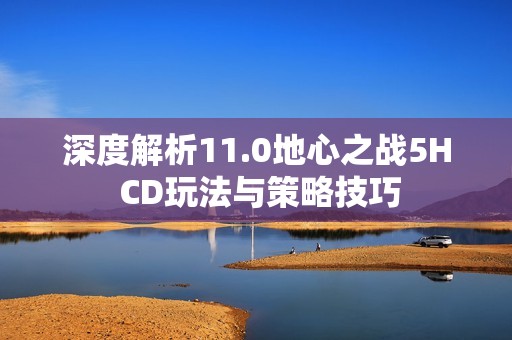 深度解析11.0地心之战5H CD玩法与策略技巧