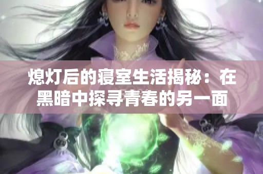 熄灯后的寝室生活揭秘：在黑暗中探寻青春的另一面