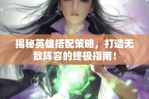 揭秘英雄搭配策略，打造无敌阵容的终极指南！