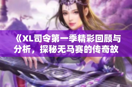 《XL司令第一季精彩回顾与分析，探秘无马赛的传奇故事》