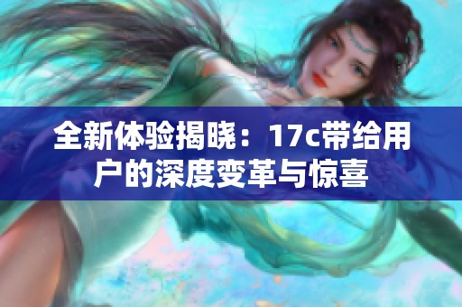 全新体验揭晓：17c带给用户的深度变革与惊喜