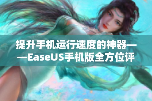 提升手机运行速度的神器——EaseUS手机版全方位评测与推荐