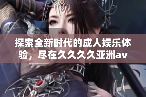 探索全新时代的成人娱乐体验，尽在久久久久亚洲av人人软件