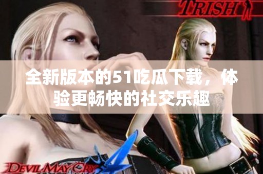 全新版本的51吃瓜下载，体验更畅快的社交乐趣