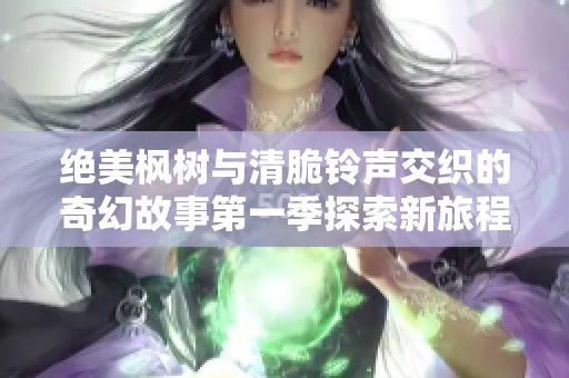 绝美枫树与清脆铃声交织的奇幻故事第一季探索新旅程