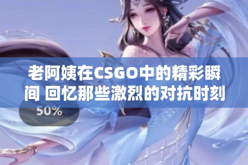 老阿姨在CSGO中的精彩瞬间 回忆那些激烈的对抗时刻