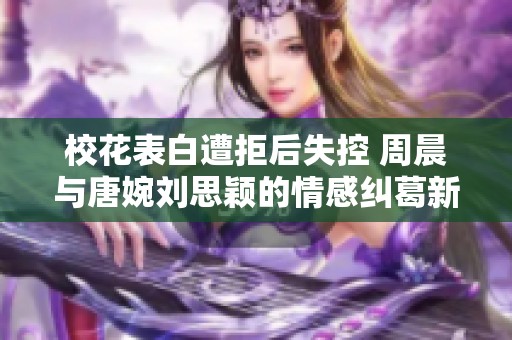 校花表白遭拒后失控 周晨与唐婉刘思颖的情感纠葛新篇章