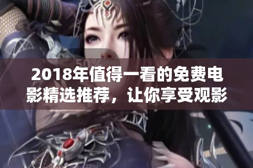 2018年值得一看的免费电影精选推荐，让你享受观影乐趣