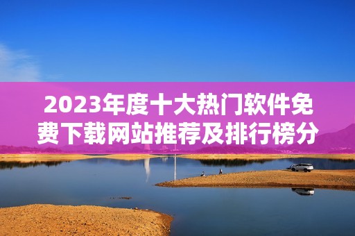 2023年度十大热门软件免费下载网站推荐及排行榜分析