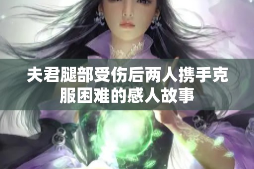 夫君腿部受伤后两人携手克服困难的感人故事