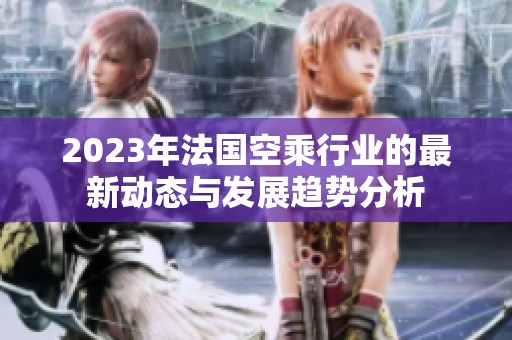 2023年法国空乘行业的最新动态与发展趋势分析