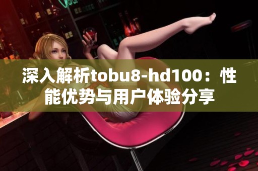 深入解析tobu8-hd100：性能优势与用户体验分享