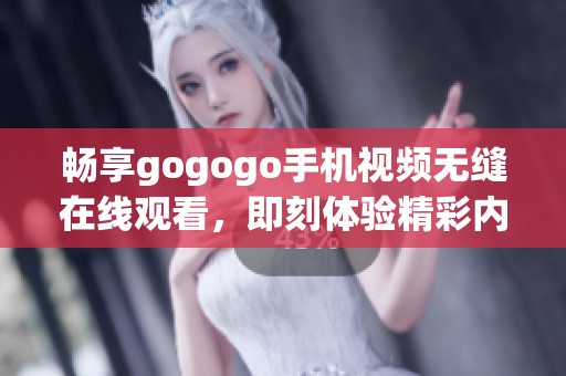 畅享gogogo手机视频无缝在线观看，即刻体验精彩内容