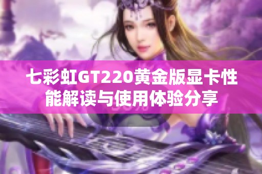 七彩虹GT220黄金版显卡性能解读与使用体验分享