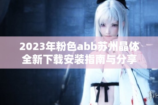 2023年粉色abb苏州晶体全新下载安装指南与分享