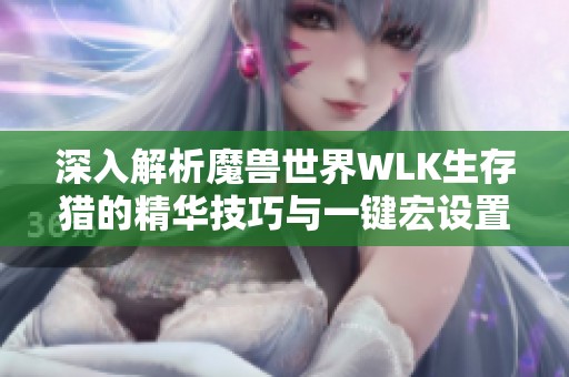 深入解析魔兽世界WLK生存猎的精华技巧与一键宏设置宝典