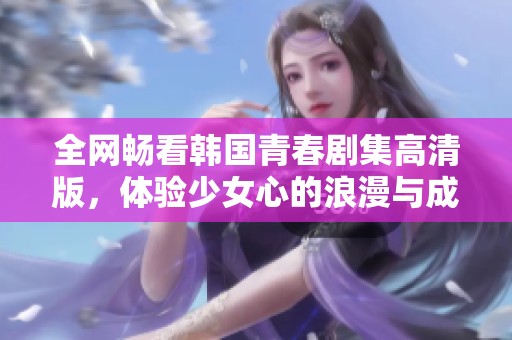 全网畅看韩国青春剧集高清版，体验少女心的浪漫与成长