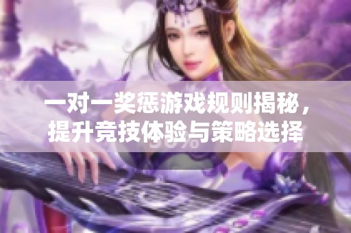 一对一奖惩游戏规则揭秘，提升竞技体验与策略选择