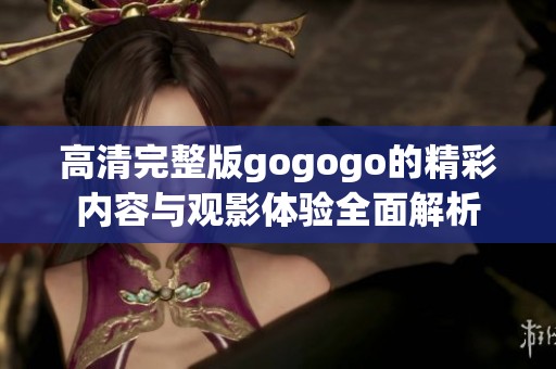 高清完整版gogogo的精彩内容与观影体验全面解析