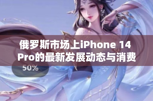 俄罗斯市场上iPhone 14 Pro的最新发展动态与消费者反应