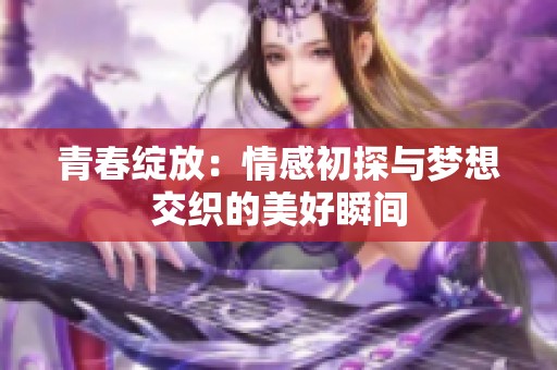 青春绽放：情感初探与梦想交织的美好瞬间