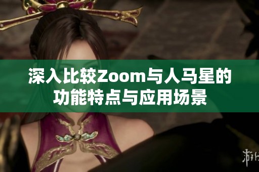 深入比较Zoom与人马星的功能特点与应用场景