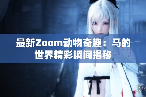 最新Zoom动物奇趣：马的世界精彩瞬间揭秘