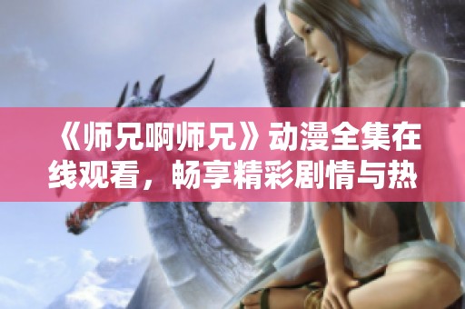 《师兄啊师兄》动漫全集在线观看，畅享精彩剧情与热血战斗