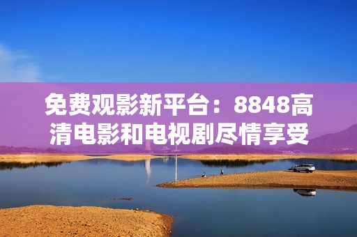 免费观影新平台：8848高清电影和电视剧尽情享受