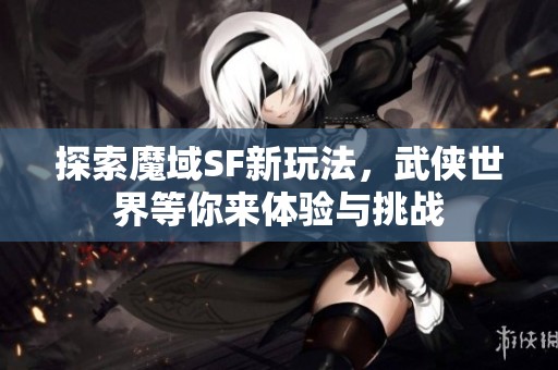 探索魔域SF新玩法，武侠世界等你来体验与挑战