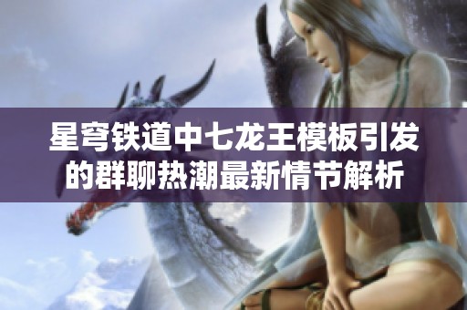 星穹铁道中七龙王模板引发的群聊热潮最新情节解析