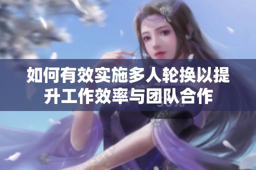 如何有效实施多人轮换以提升工作效率与团队合作