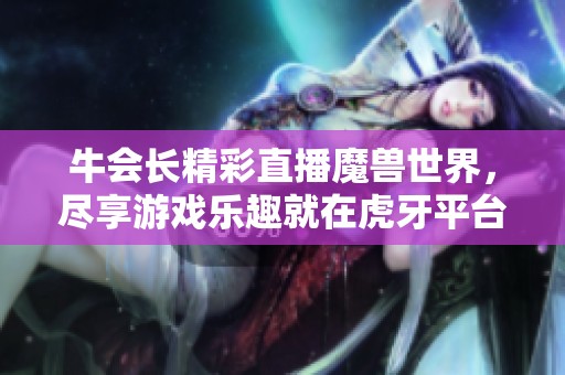 牛会长精彩直播魔兽世界，尽享游戏乐趣就在虎牙平台