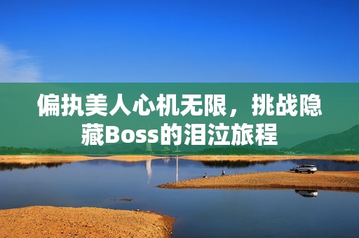 偏执美人心机无限，挑战隐藏Boss的泪泣旅程