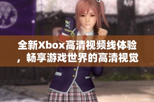 全新Xbox高清视频线体验，畅享游戏世界的高清视觉盛宴