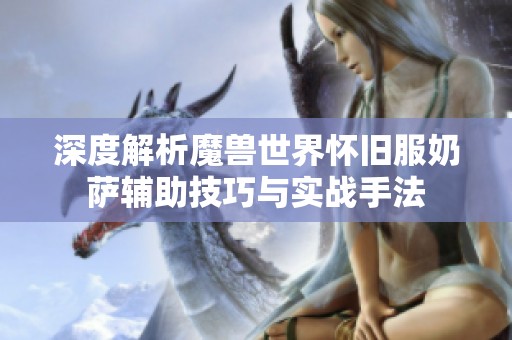 深度解析魔兽世界怀旧服奶萨辅助技巧与实战手法