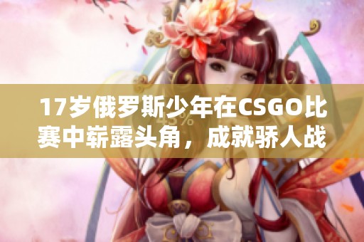 17岁俄罗斯少年在CSGO比赛中崭露头角，成就骄人战绩