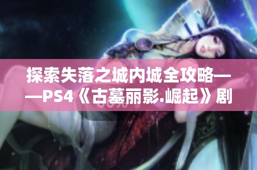 探索失落之城内城全攻略——PS4《古墓丽影.崛起》剧情解析