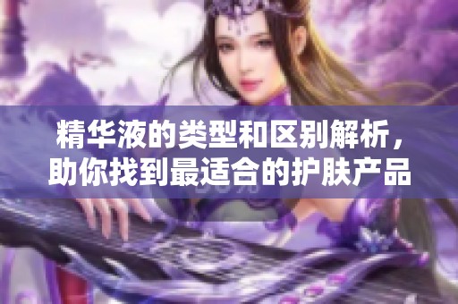 精华液的类型和区别解析，助你找到最适合的护肤产品