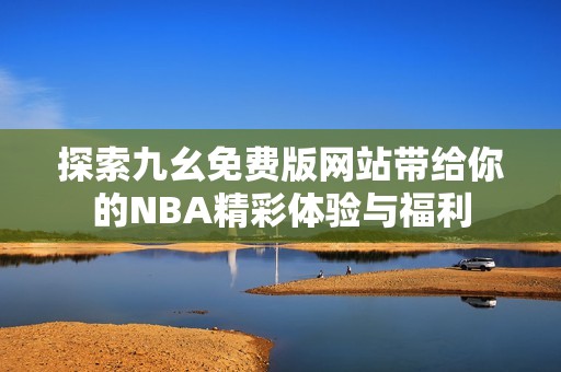 探索九幺免费版网站带给你的NBA精彩体验与福利