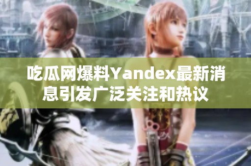 吃瓜网爆料Yandex最新消息引发广泛关注和热议