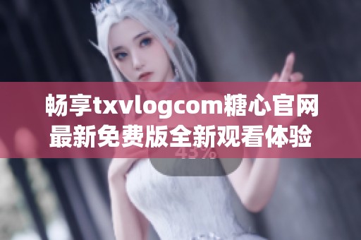 畅享txvlogcom糖心官网最新免费版全新观看体验