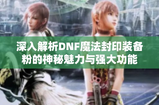 深入解析DNF魔法封印装备粉的神秘魅力与强大功能