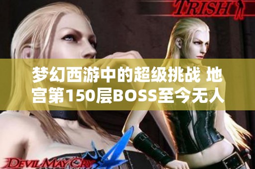 梦幻西游中的超级挑战 地宫第150层BOSS至今无人能破的谜团