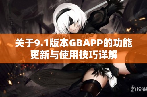 关于9.1版本GBAPP的功能更新与使用技巧详解