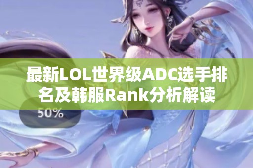 最新LOL世界级ADC选手排名及韩服Rank分析解读