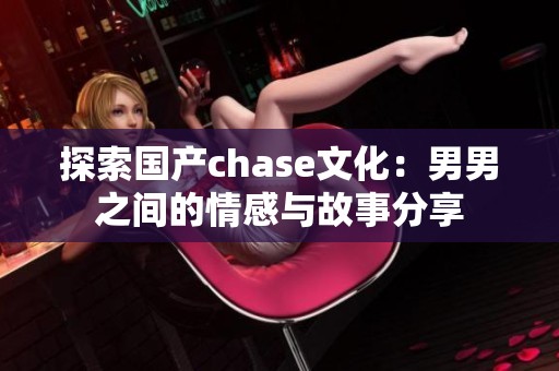 探索国产chase文化：男男之间的情感与故事分享