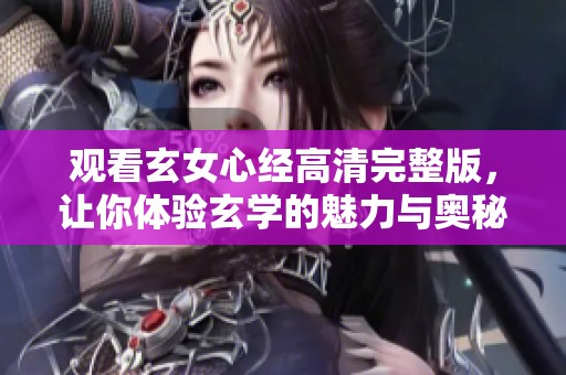 观看玄女心经高清完整版，让你体验玄学的魅力与奥秘