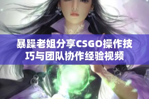 暴躁老姐分享CSGO操作技巧与团队协作经验视频