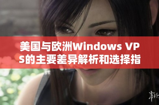 美国与欧洲Windows VPS的主要差异解析和选择指南